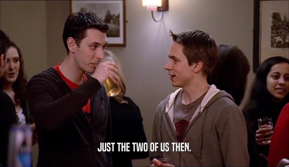 JUST THE TWO OF US THEN.  