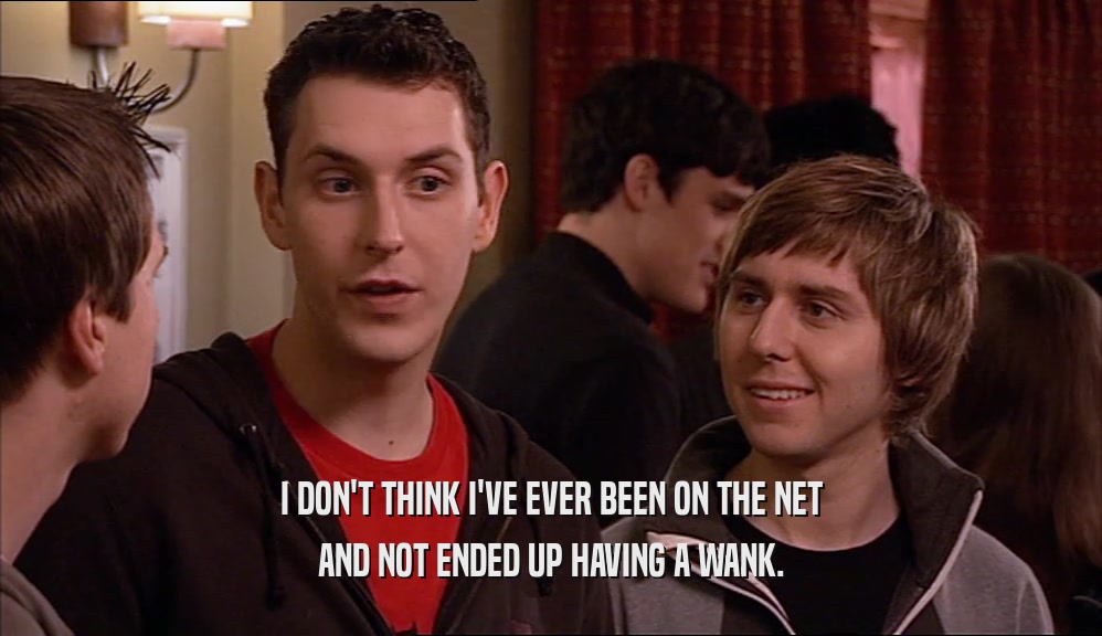 I DON'T THINK I'VE EVER BEEN ON THE NET AND NOT ENDED UP HAVING A WANK. 