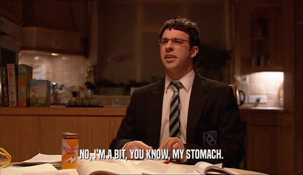 NO, I'M A BIT, YOU KNOW, MY STOMACH.  