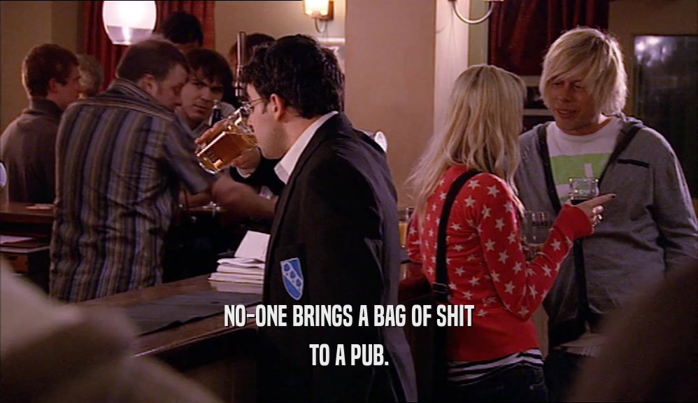 NO-ONE BRINGS A BAG OF SHIT TO A PUB. 