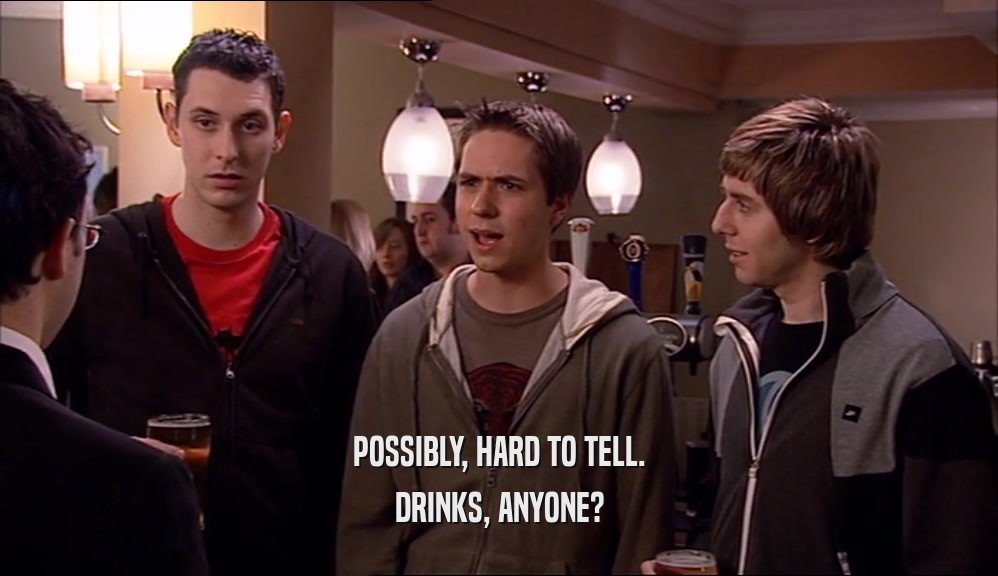POSSIBLY, HARD TO TELL. DRINKS, ANYONE? 