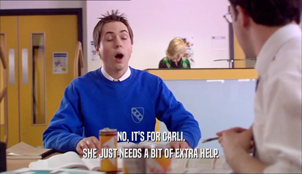 NO, IT'S FOR CARLI. SHE JUST NEEDS A BIT OF EXTRA HELP. 