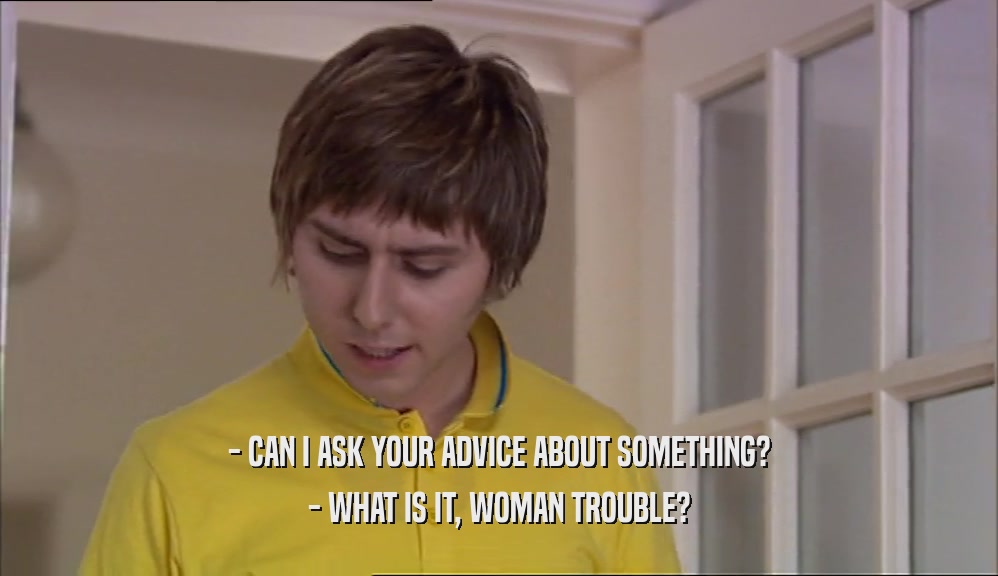 - CAN I ASK YOUR ADVICE ABOUT SOMETHING? - WHAT IS IT, WOMAN TROUBLE? 
