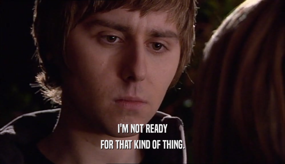 I'M NOT READY FOR THAT KIND OF THING. 