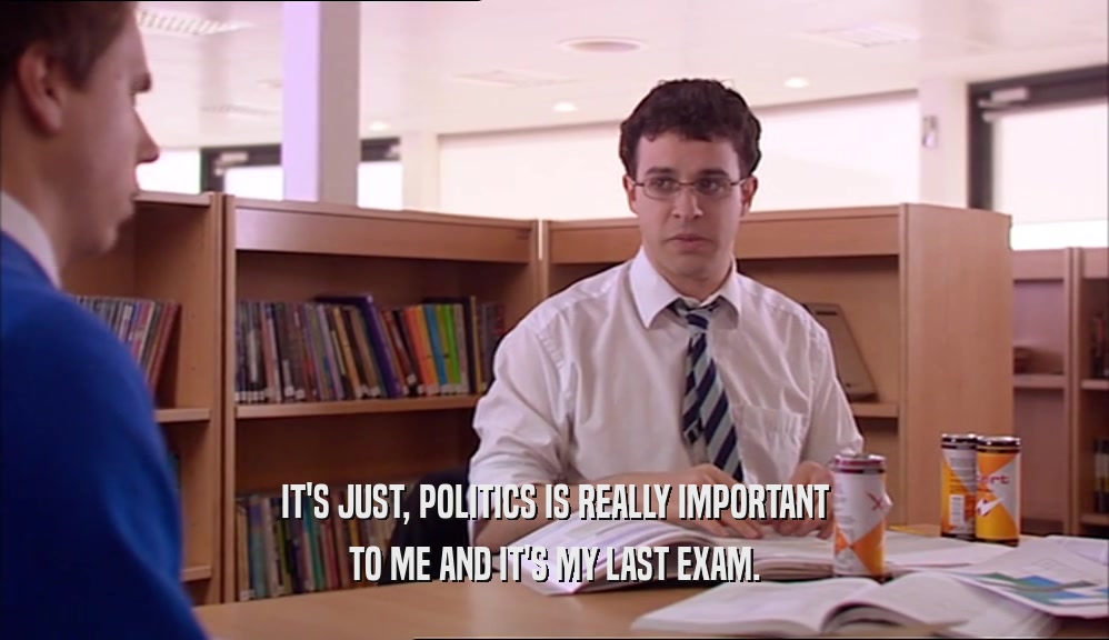 IT'S JUST, POLITICS IS REALLY IMPORTANT
 TO ME AND IT'S MY LAST EXAM.
 