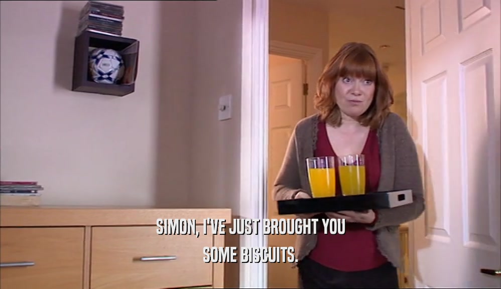 SIMON, I'VE JUST BROUGHT YOU SOME BISCUITS. 
