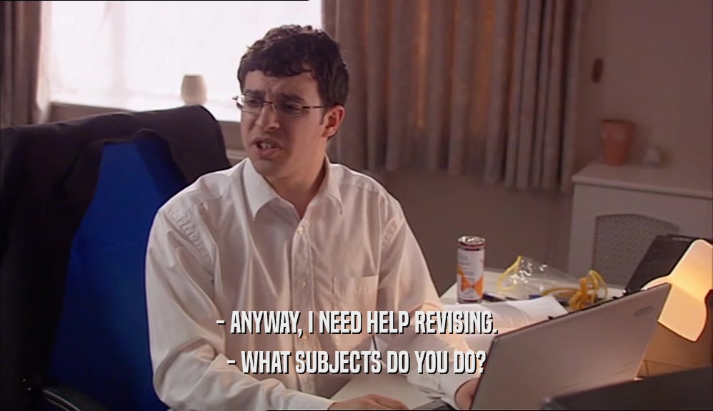 - ANYWAY, I NEED HELP REVISING. - WHAT SUBJECTS DO YOU DO? 