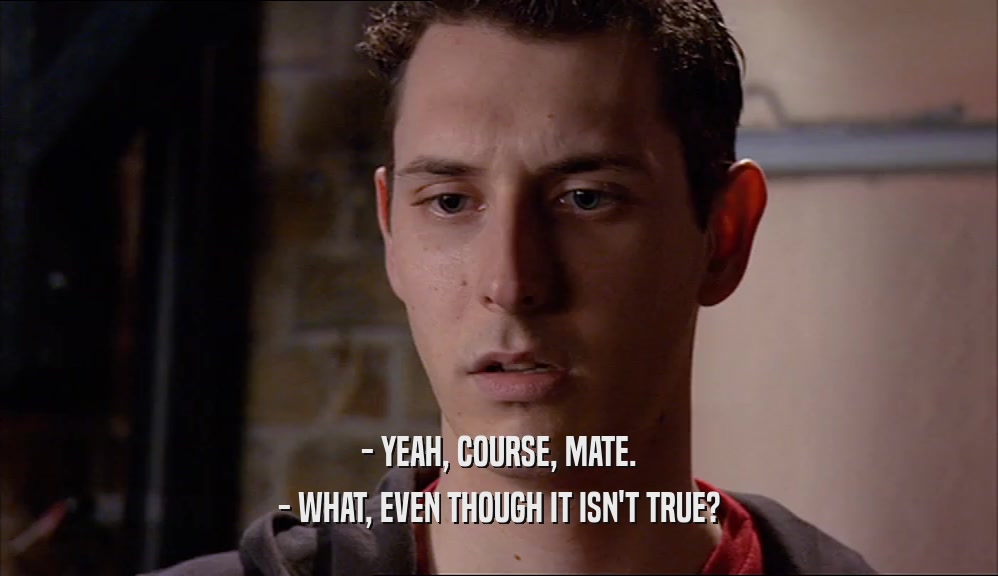 - YEAH, COURSE, MATE. - WHAT, EVEN THOUGH IT ISN'T TRUE? 