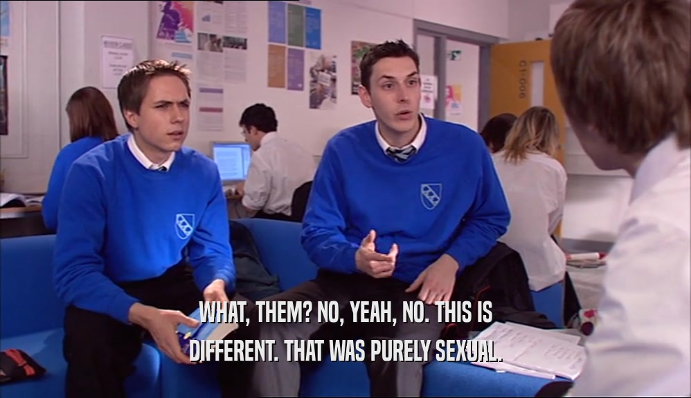 WHAT, THEM? NO, YEAH, NO. THIS IS DIFFERENT. THAT WAS PURELY SEXUAL. 