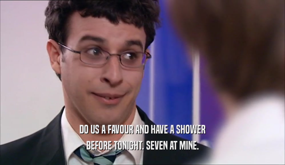 DO US A FAVOUR AND HAVE A SHOWER
 BEFORE TONIGHT. SEVEN AT MINE.
 