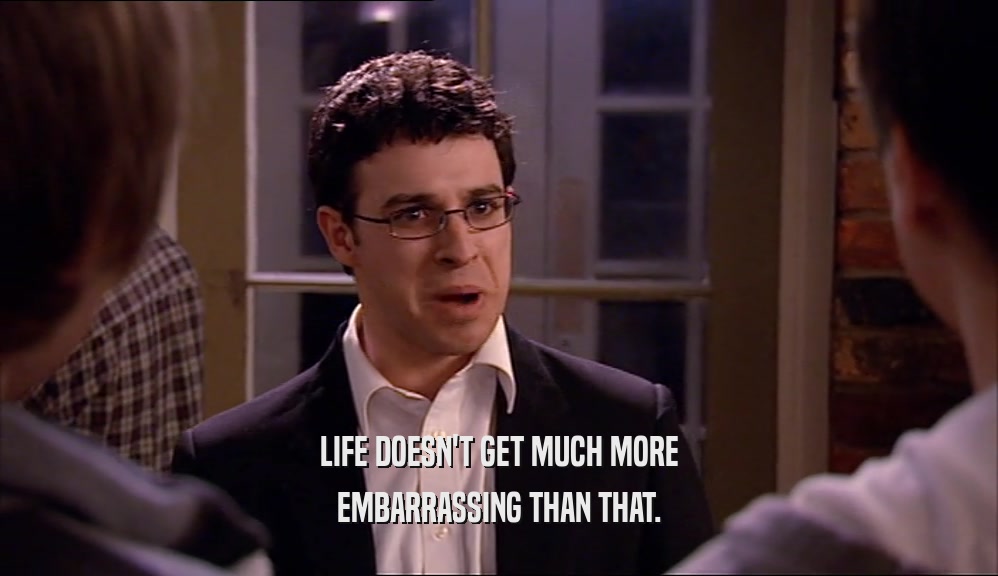 LIFE DOESN'T GET MUCH MORE EMBARRASSING THAN THAT. 