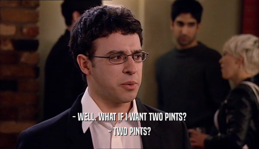- WELL. WHAT IF I WANT TWO PINTS? - TWO PINTS? 