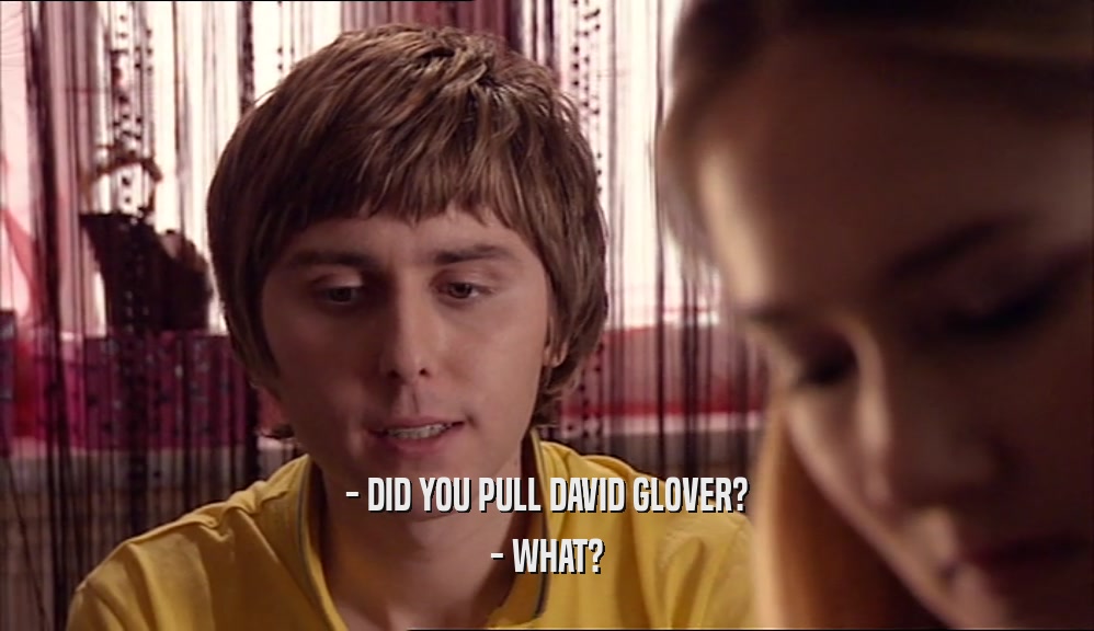 - DID YOU PULL DAVID GLOVER? - WHAT? 