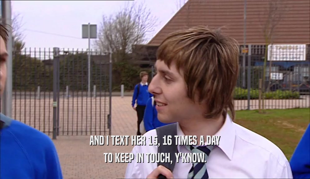 AND I TEXT HER 15, 16 TIMES A DAY TO KEEP IN TOUCH, Y'KNOW. 