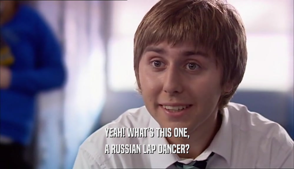 YEAH! WHAT'S THIS ONE, A RUSSIAN LAP DANCER? 