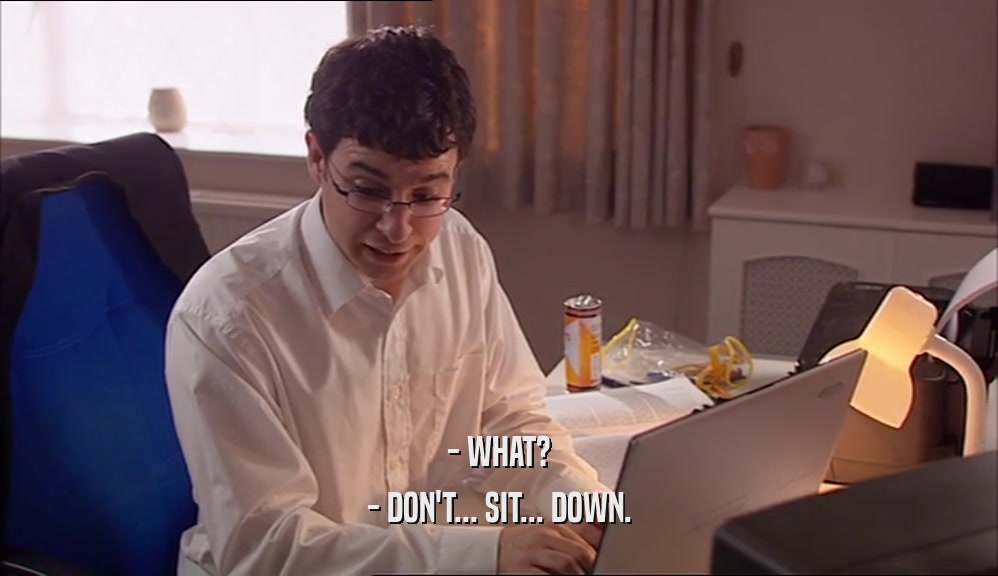 - WHAT? - DON'T... SIT... DOWN. 