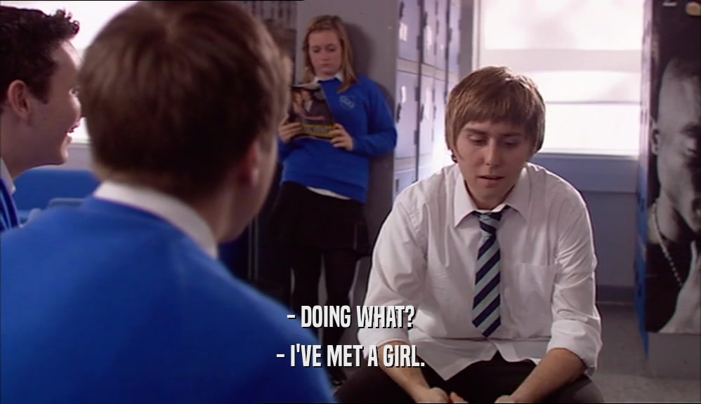 - DOING WHAT? - I'VE MET A GIRL. 