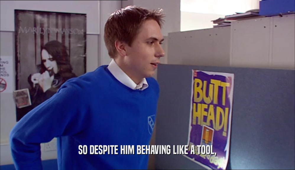 SO DESPITE HIM BEHAVING LIKE A TOOL,  