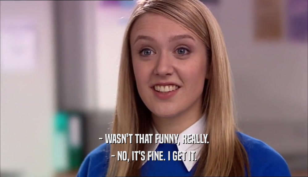 - WASN'T THAT FUNNY, REALLY. - NO, IT'S FINE. I GET IT. 