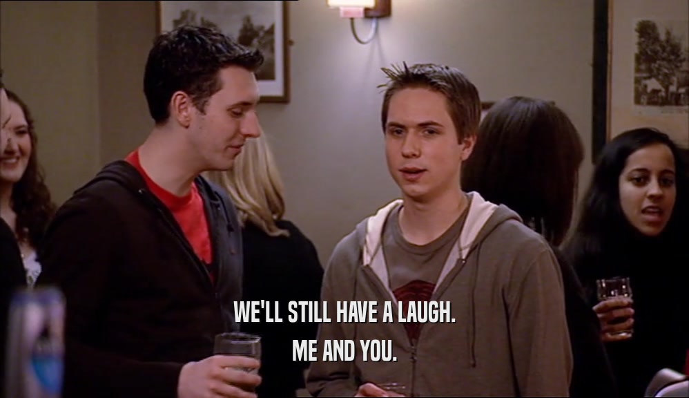 WE'LL STILL HAVE A LAUGH. ME AND YOU. 