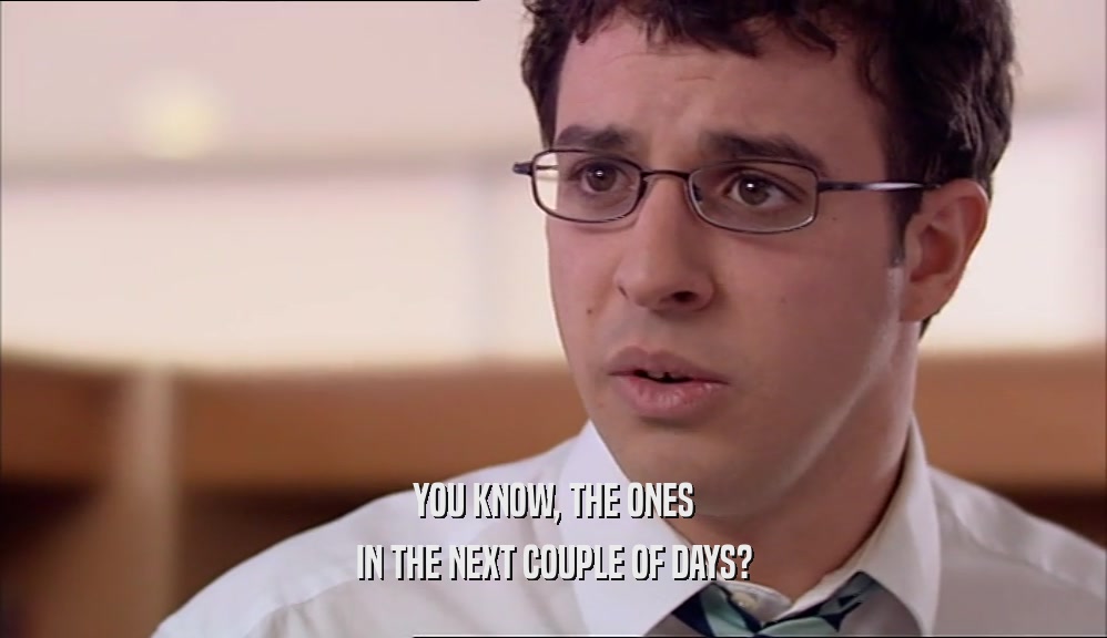 YOU KNOW, THE ONES IN THE NEXT COUPLE OF DAYS? 