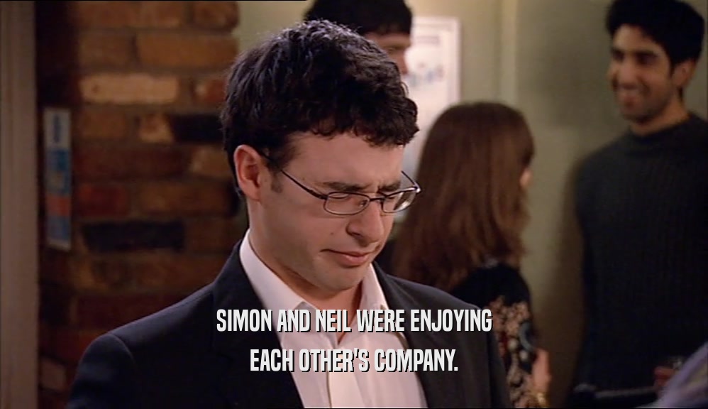 SIMON AND NEIL WERE ENJOYING
 EACH OTHER'S COMPANY.
 