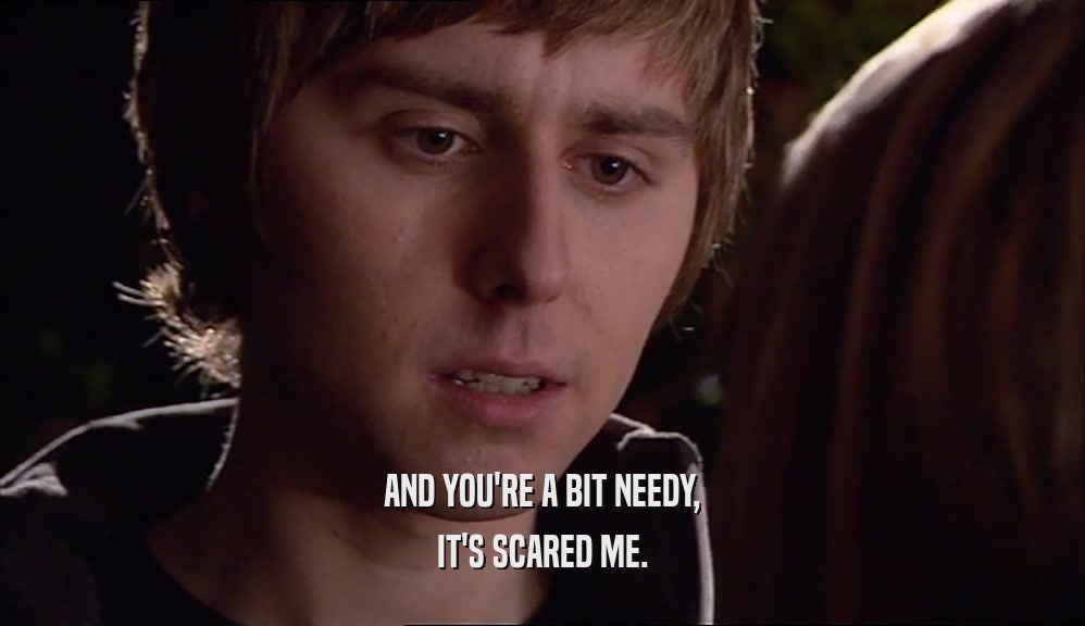 AND YOU'RE A BIT NEEDY, IT'S SCARED ME. 