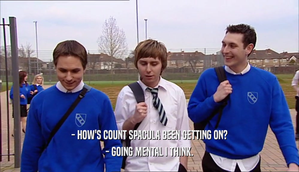 - HOW'S COUNT SPACULA BEEN GETTING ON? - GOING MENTAL I THINK. 