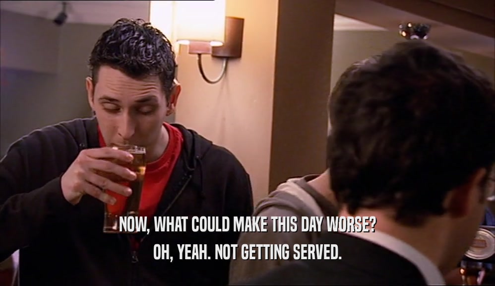 NOW, WHAT COULD MAKE THIS DAY WORSE? OH, YEAH. NOT GETTING SERVED. 