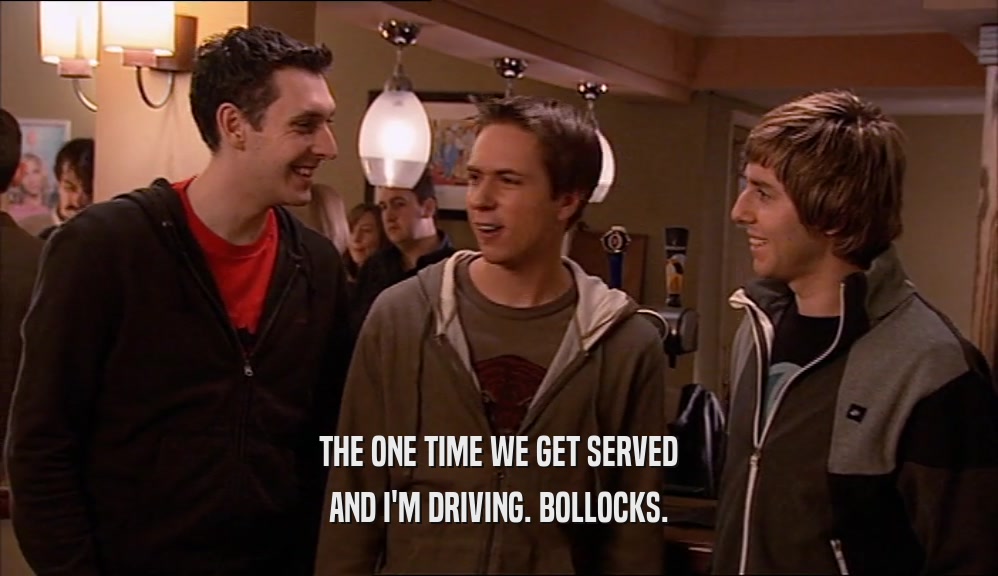 THE ONE TIME WE GET SERVED AND I'M DRIVING. BOLLOCKS. 
