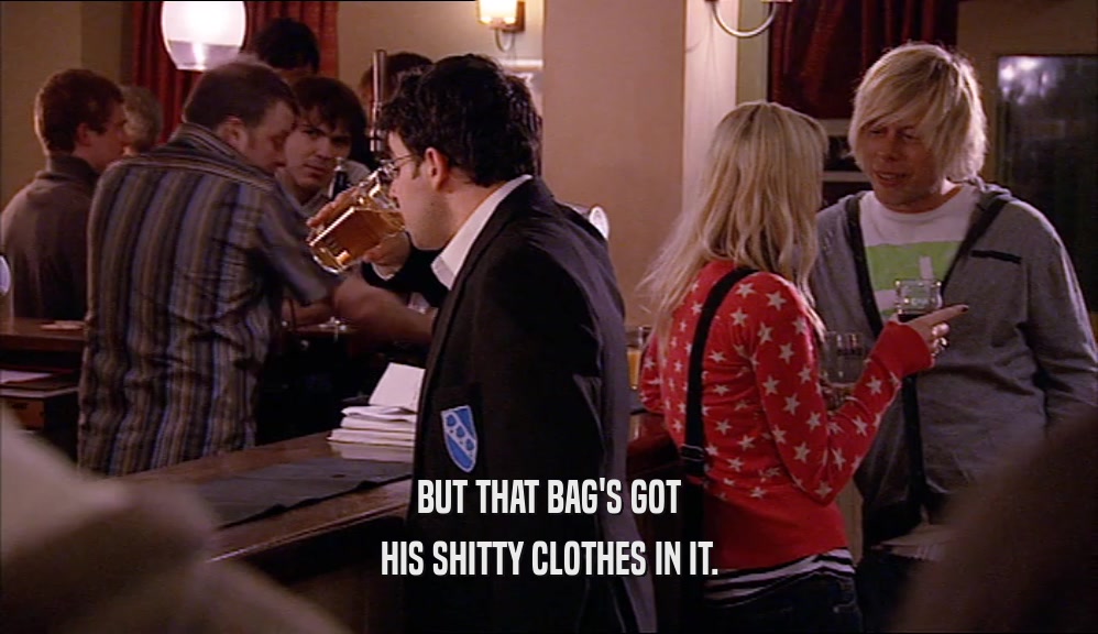 BUT THAT BAG'S GOT HIS SHITTY CLOTHES IN IT. 