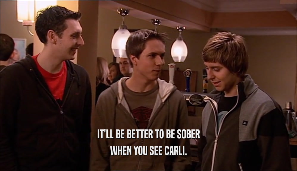 IT'LL BE BETTER TO BE SOBER WHEN YOU SEE CARLI. 