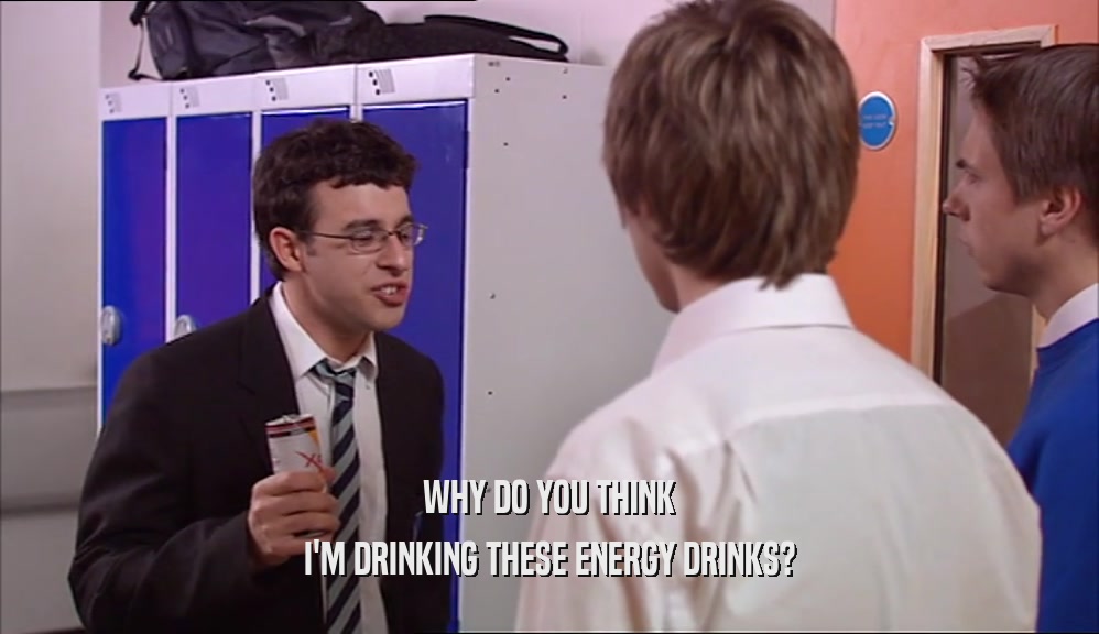 WHY DO YOU THINK I'M DRINKING THESE ENERGY DRINKS? 