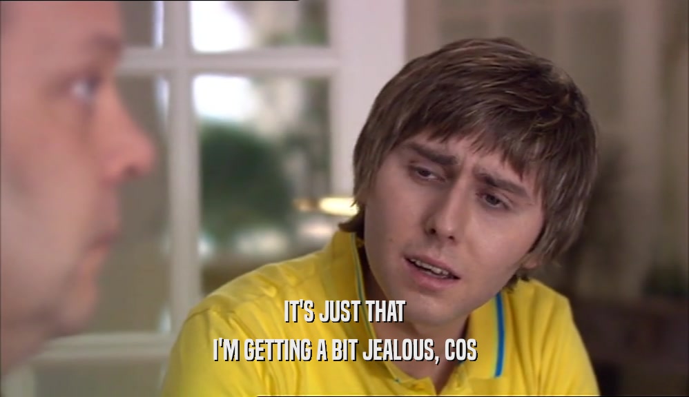 IT'S JUST THAT I'M GETTING A BIT JEALOUS, COS 