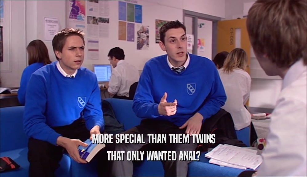 MORE SPECIAL THAN THEM TWINS
 THAT ONLY WANTED ANAL?
 