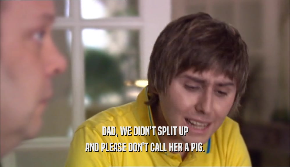 DAD, WE DIDN'T SPLIT UP AND PLEASE DON'T CALL HER A PIG. 