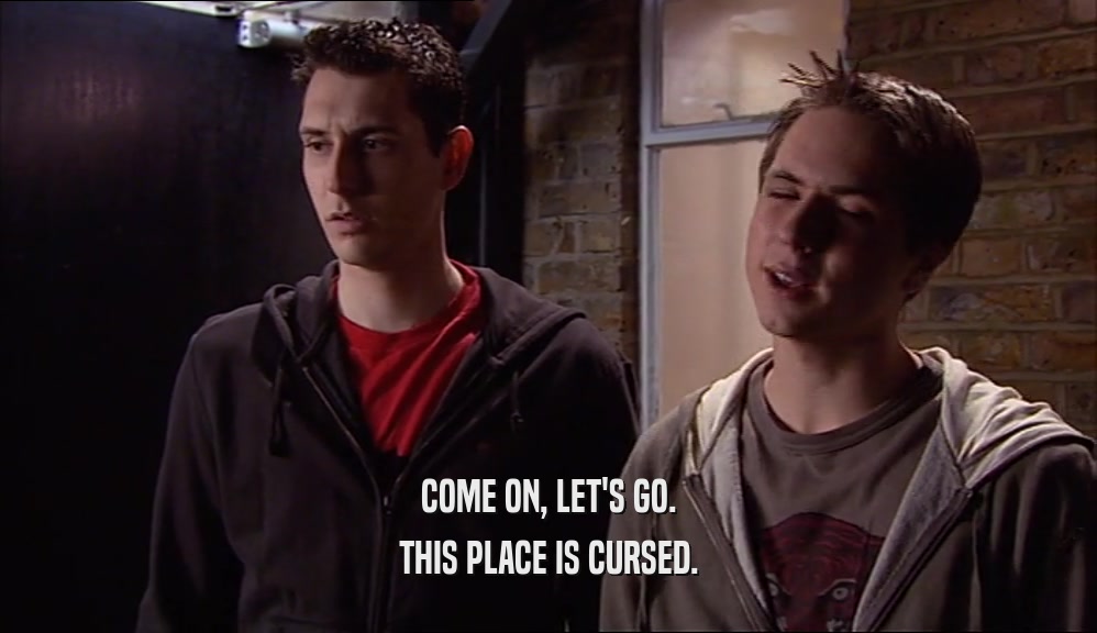 COME ON, LET'S GO. THIS PLACE IS CURSED. 