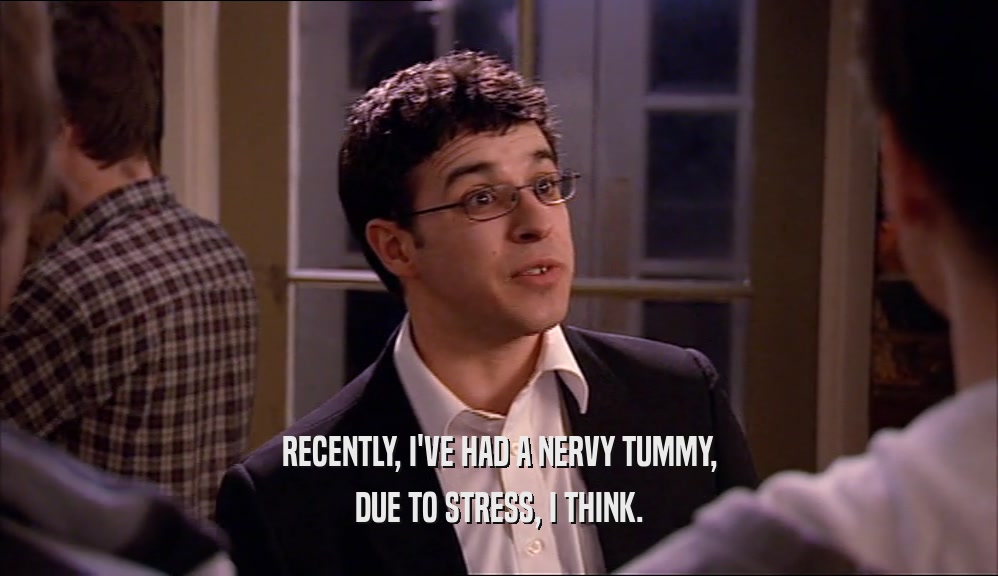 RECENTLY, I'VE HAD A NERVY TUMMY, DUE TO STRESS, I THINK. 