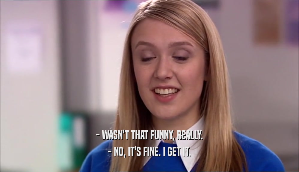 - WASN'T THAT FUNNY, REALLY. - NO, IT'S FINE. I GET IT. 