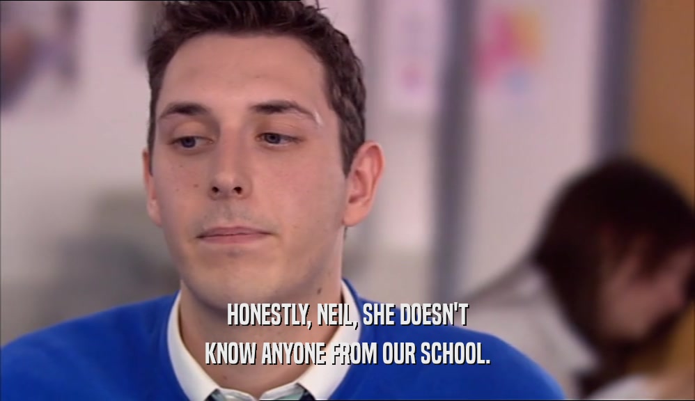 HONESTLY, NEIL, SHE DOESN'T KNOW ANYONE FROM OUR SCHOOL. 