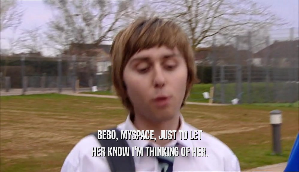BEBO, MYSPACE, JUST TO LET HER KNOW I'M THINKING OF HER. 