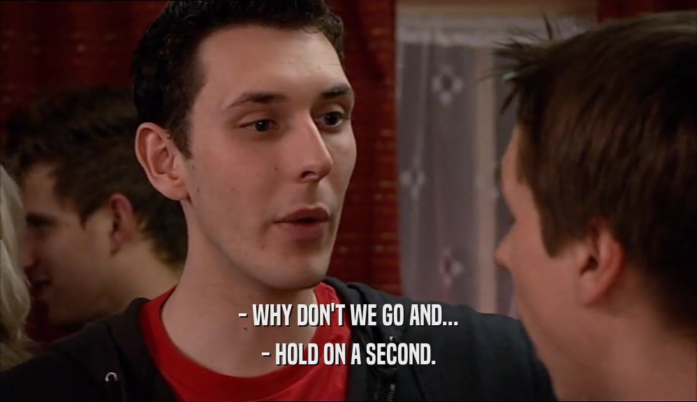 - WHY DON'T WE GO AND... - HOLD ON A SECOND. 