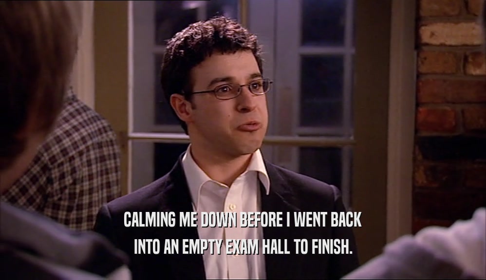 CALMING ME DOWN BEFORE I WENT BACK INTO AN EMPTY EXAM HALL TO FINISH. 