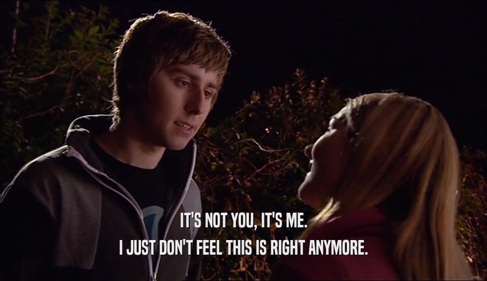 IT'S NOT YOU, IT'S ME. I JUST DON'T FEEL THIS IS RIGHT ANYMORE. 