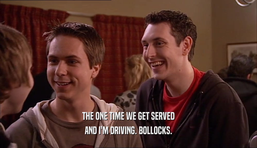 THE ONE TIME WE GET SERVED AND I'M DRIVING. BOLLOCKS. 