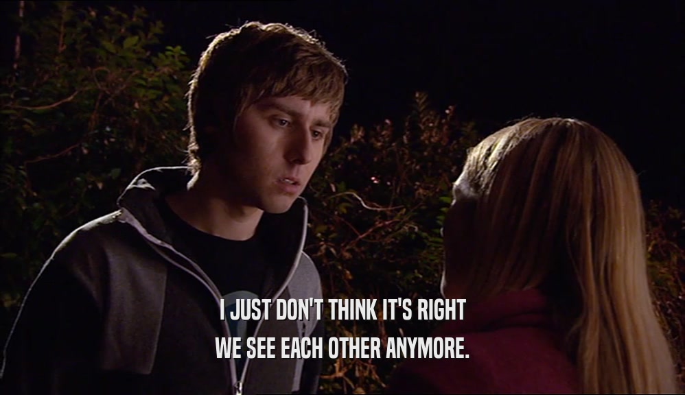 I JUST DON'T THINK IT'S RIGHT WE SEE EACH OTHER ANYMORE. 
