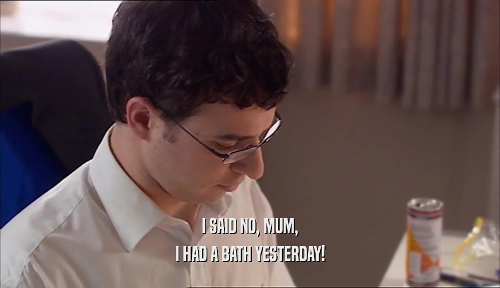 I SAID NO, MUM, I HAD A BATH YESTERDAY! 
