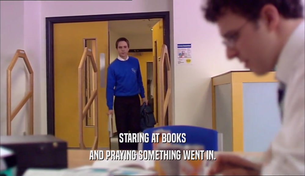 STARING AT BOOKS AND PRAYING SOMETHING WENT IN. 
