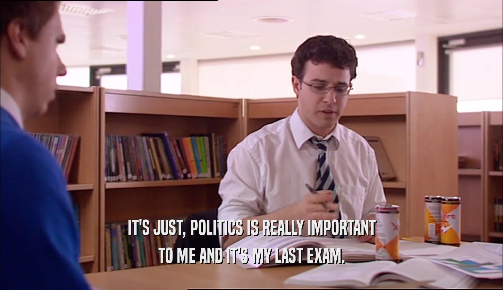 IT'S JUST, POLITICS IS REALLY IMPORTANT
 TO ME AND IT'S MY LAST EXAM.
 
