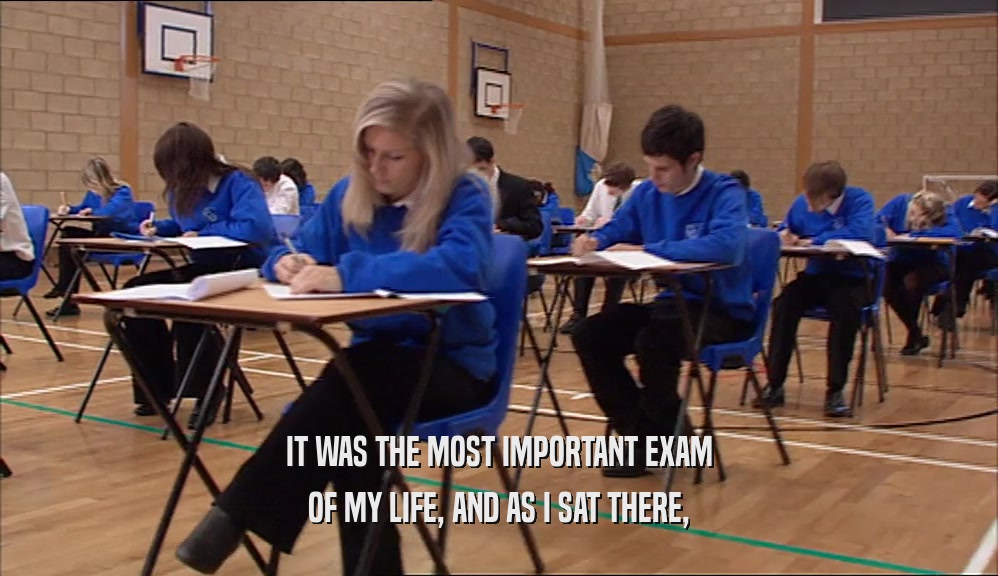 IT WAS THE MOST IMPORTANT EXAM OF MY LIFE, AND AS I SAT THERE, 